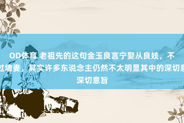 OD体育 老祖先的这句金玉良言宁娶从良妓，不娶过墙妻，其实许多东说念主仍然不太明显其中的深切意旨