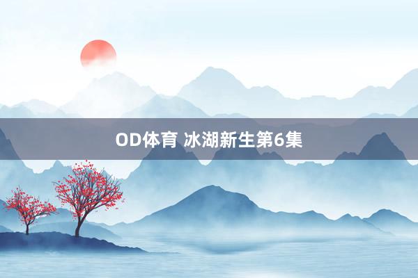 OD体育 冰湖新生第6集