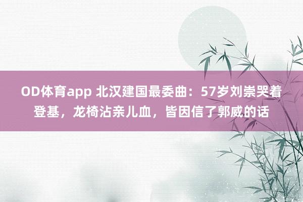 OD体育app 北汉建国最委曲：57岁刘崇哭着登基，龙椅沾亲儿血，皆因信了郭威的话