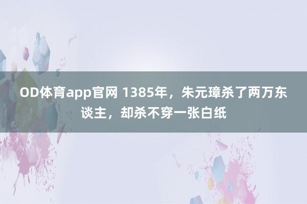 OD体育app官网 1385年，朱元璋杀了两万东谈主，却杀不穿一张白纸