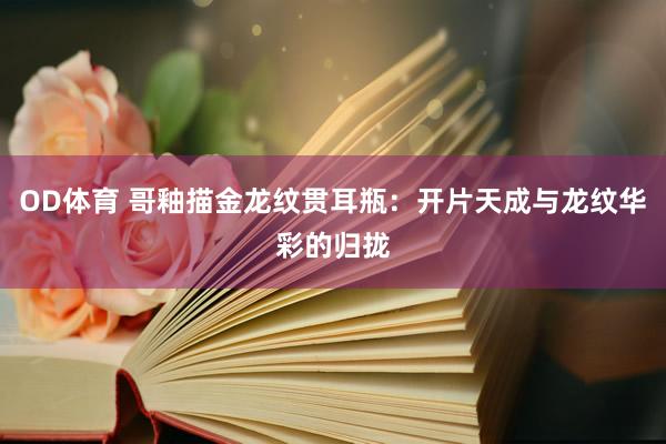 OD体育 哥釉描金龙纹贯耳瓶：开片天成与龙纹华彩的归拢