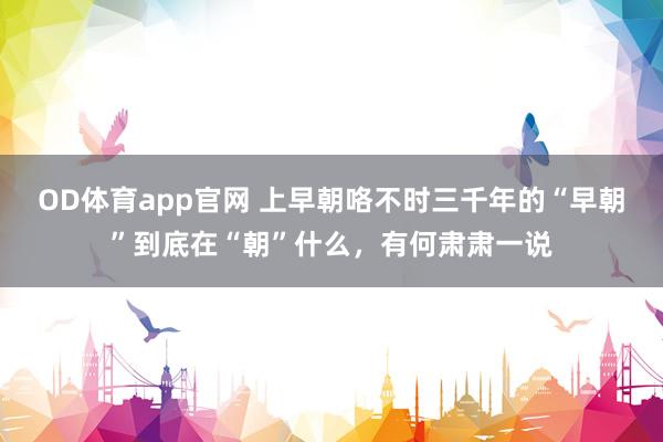 OD体育app官网 上早朝咯不时三千年的“早朝”到底在“朝”什么，有何肃肃一说