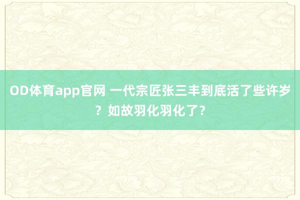 OD体育app官网 一代宗匠张三丰到底活了些许岁？如故羽化羽化了？