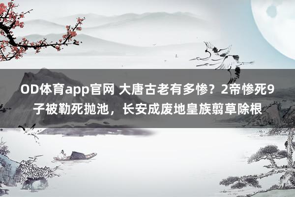 OD体育app官网 大唐古老有多惨？2帝惨死9子被勒死抛池，长安成废地皇族翦草除根