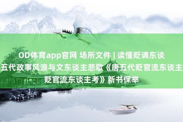 OD体育app官网 场所文件 | 读懂贬谪东谈主生，窥见唐五代政事风浪与文东谈主悲歌《唐五代贬官流东谈主考》新书保举