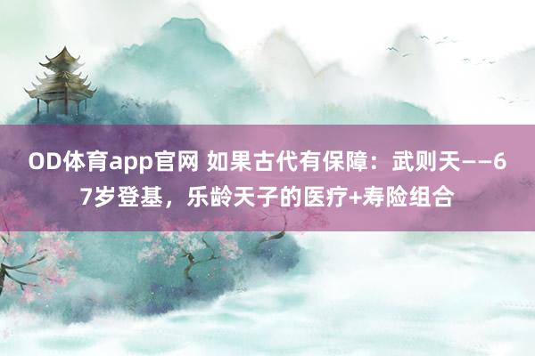 OD体育app官网 如果古代有保障：武则天——67岁登基，乐龄天子的医疗+寿险组合