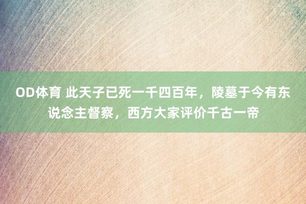 OD体育 此天子已死一千四百年，陵墓于今有东说念主督察，西方大家评价千古一帝