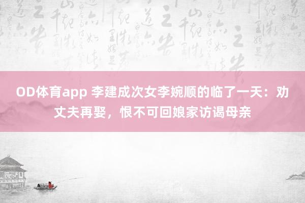 OD体育app 李建成次女李婉顺的临了一天：劝丈夫再娶，恨不可回娘家访谒母亲