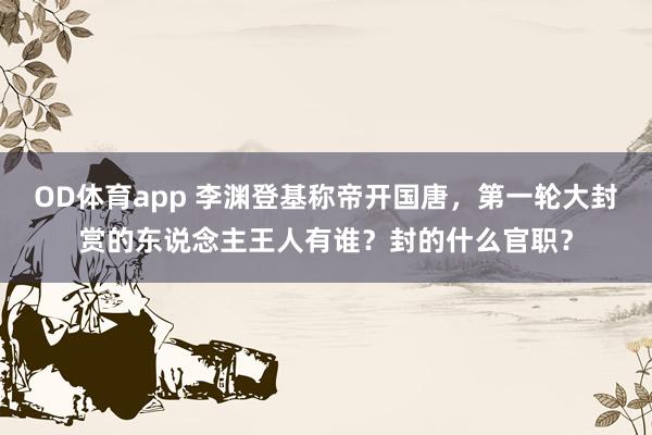 OD体育app 李渊登基称帝开国唐，第一轮大封赏的东说念主王人有谁？封的什么官职？