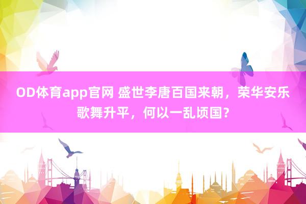OD体育app官网 盛世李唐百国来朝，荣华安乐歌舞升平，何以一乱顷国？
