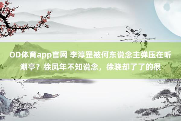 OD体育app官网 李淳罡被何东说念主弹压在听潮亭？徐凤年不知说念，徐骁却了了的很
