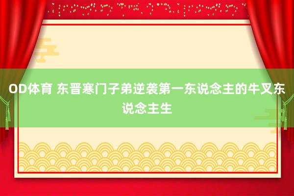 OD体育 东晋寒门子弟逆袭第一东说念主的牛叉东说念主生