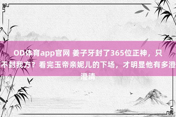 OD体育app官网 姜子牙封了365位正神，只有不封我方？看完玉帝亲妮儿的下场，才明显他有多澄清