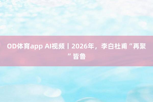 OD体育app AI视频丨2026年，李白杜甫“再聚”皆鲁