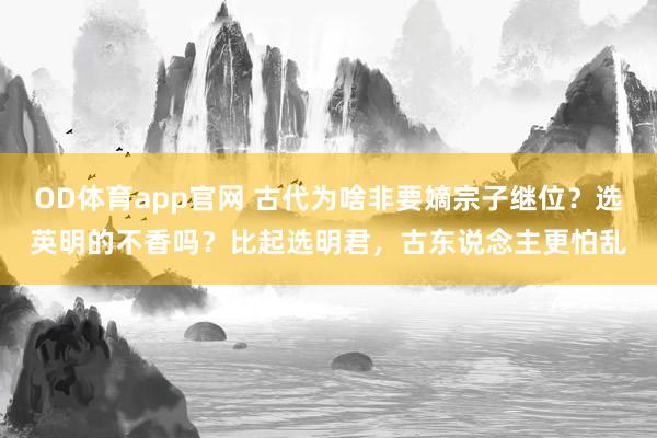 OD体育app官网 古代为啥非要嫡宗子继位？选英明的不香吗？比起选明君，古东说念主更怕乱
