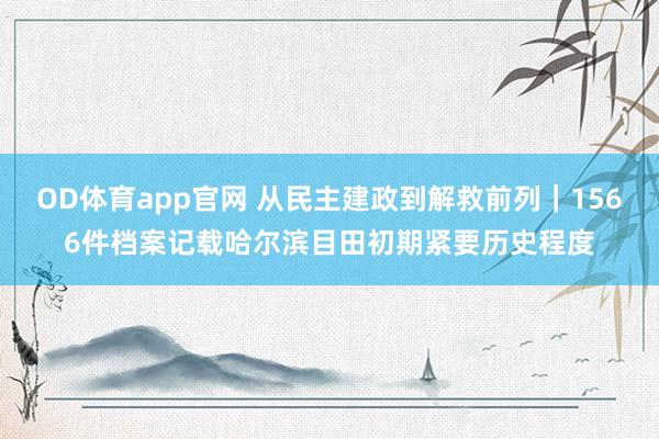 OD体育app官网 从民主建政到解救前列｜1566件档案记载哈尔滨目田初期紧要历史程度