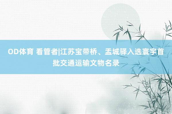 OD体育 看管者|江苏宝带桥、盂城驿入选寰宇首批交通运输文物名录
