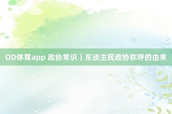 OD体育app 政协常识｜东谈主民政协称呼的由来