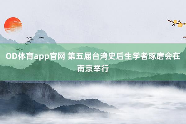 OD体育app官网 第五届台湾史后生学者琢磨会在南京举行