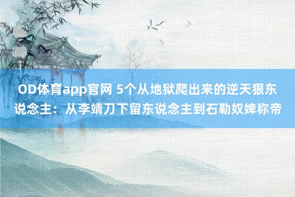 OD体育app官网 5个从地狱爬出来的逆天狠东说念主：从李靖刀下留东说念主到石勒奴婢称帝