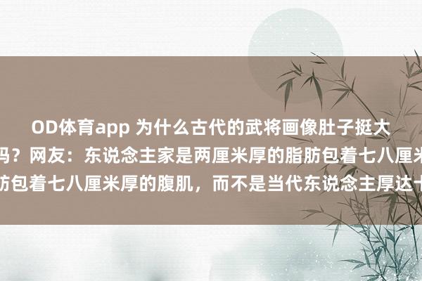 OD体育app 为什么古代的武将画像肚子挺大，挺着将军肚能上战场吗？网友：东说念主家是两厘米厚的脂肪包着七八厘米厚的腹肌，而不是当代东说念主厚达十厘米的脂肪