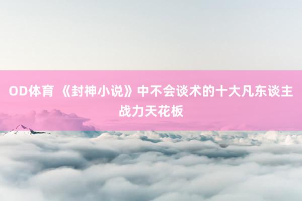 OD体育 《封神小说》中不会谈术的十大凡东谈主战力天花板