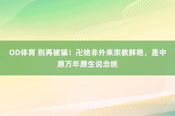 OD体育 别再被骗！卍绝非外来宗教鲜艳，是中原万年原生说念统