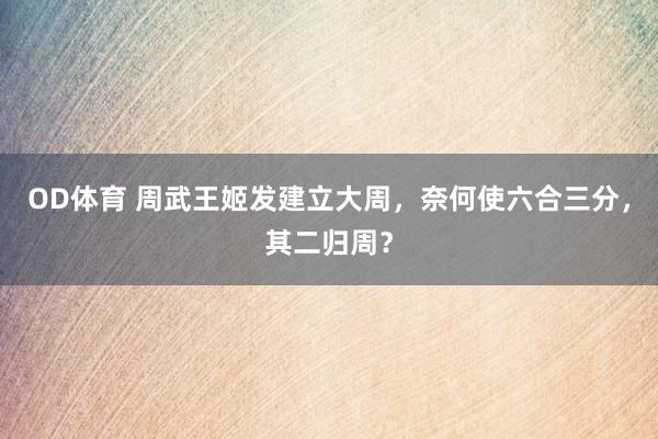 OD体育 周武王姬发建立大周，奈何使六合三分，其二归周？