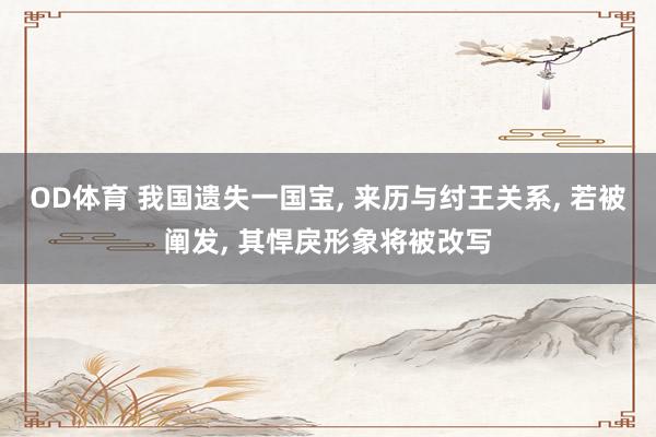 OD体育 我国遗失一国宝， 来历与纣王关系， 若被阐发， 其悍戾形象将被改写