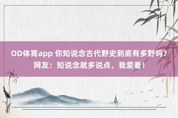 OD体育app 你知说念古代野史到底有多野吗？网友：知说念就多说点，我爱看！