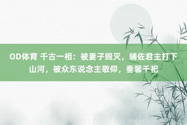 OD体育 千古一相：被妻子毁灭，辅佐君主打下山河，被众东说念主敬仰，垂馨千祀