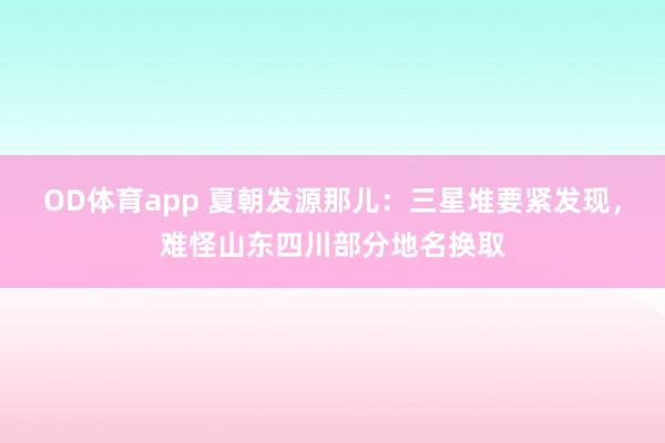 OD体育app 夏朝发源那儿：三星堆要紧发现，难怪山东四川部分地名换取