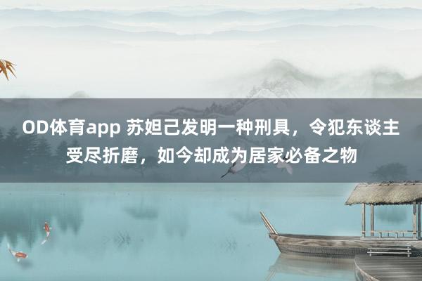 OD体育app 苏妲己发明一种刑具，令犯东谈主受尽折磨，如今却成为居家必备之物