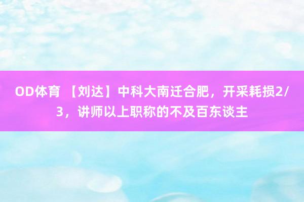 OD体育 【刘达】中科大南迁合肥，开采耗损2/3，讲师以上职称的不及百东谈主