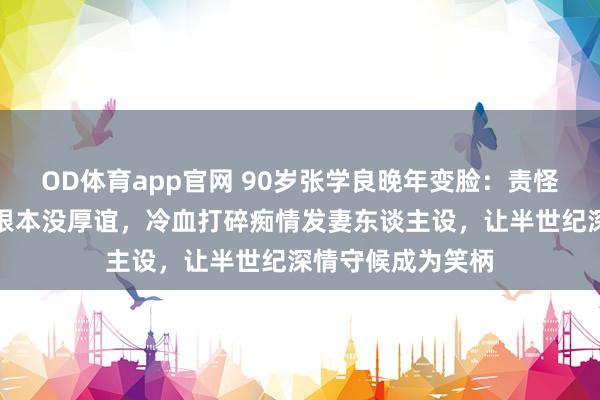 OD体育app官网 90岁张学良晚年变脸：责怪于凤至有外遇且根本没厚谊，冷血打碎痴情发妻东谈主设，让半世纪深情守候成为笑柄