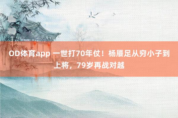 OD体育app 一世打70年仗！杨餍足从穷小子到上将，79岁再战对越
