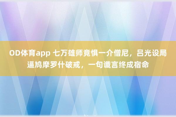 OD体育app 七万雄师竟惧一介僧尼，吕光设局逼鸠摩罗什破戒，一句谶言终成宿命