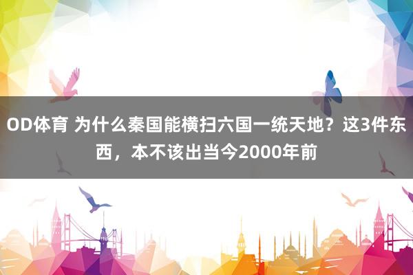 OD体育 为什么秦国能横扫六国一统天地？这3件东西，本不该出当今2000年前