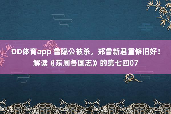 OD体育app 鲁隐公被杀，郑鲁新君重修旧好！解读《东周各国志》的第七回07