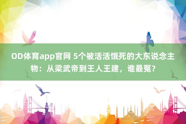 OD体育app官网 5个被活活饿死的大东说念主物：从梁武帝到王人王建，谁最冤？