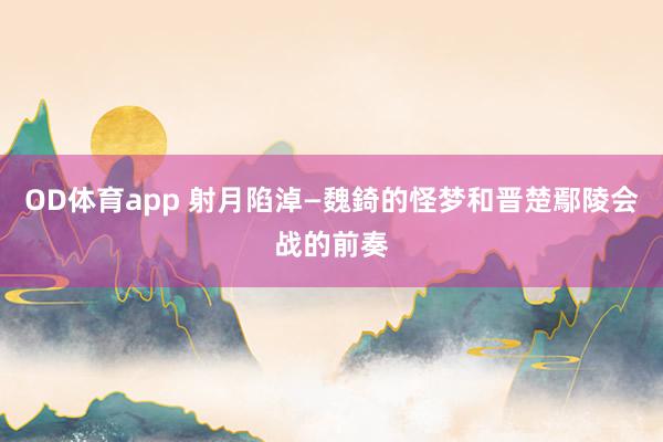 OD体育app 射月陷淖—魏錡的怪梦和晋楚鄢陵会战的前奏