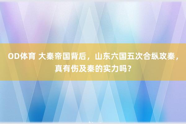 OD体育 大秦帝国背后，山东六国五次合纵攻秦，真有伤及秦的实力吗？