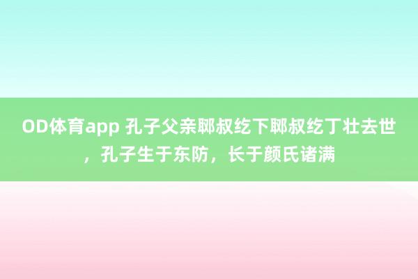OD体育app 孔子父亲郰叔纥下郰叔纥丁壮去世，孔子生于东防，长于颜氏诸满