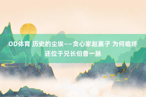 OD体育 历史的尘埃——贪心家赵襄子 为何临终还位于兄长伯鲁一脉