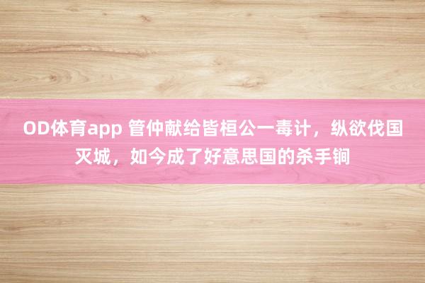 OD体育app 管仲献给皆桓公一毒计，纵欲伐国灭城，如今成了好意思国的杀手锏