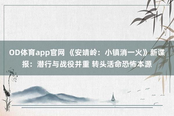 OD体育app官网 《安靖岭：小镇消一火》新谍报：潜行与战役并重 转头活命恐怖本源