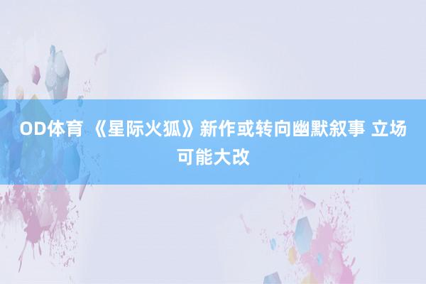 OD体育 《星际火狐》新作或转向幽默叙事 立场可能大改