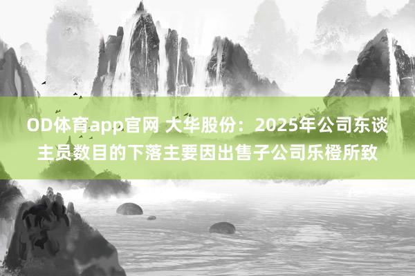 OD体育app官网 大华股份：2025年公司东谈主员数目的下落主要因出售子公司乐橙所致