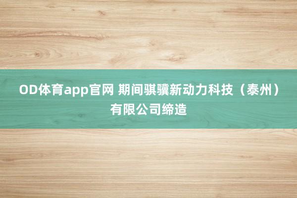 OD体育app官网 期间骐骥新动力科技（泰州）有限公司缔造