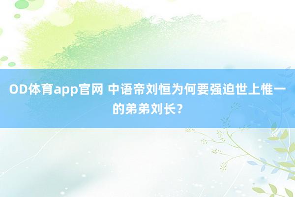OD体育app官网 中语帝刘恒为何要强迫世上惟一的弟弟刘长？